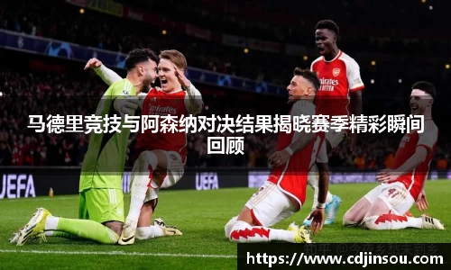 马德里竞技与阿森纳对决结果揭晓赛季精彩瞬间回顾