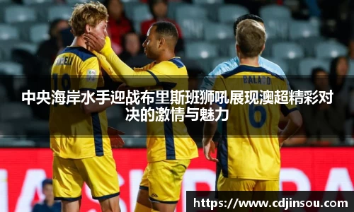 中央海岸水手迎战布里斯班狮吼展现澳超精彩对决的激情与魅力