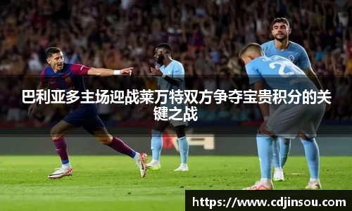 巴利亚多主场迎战莱万特双方争夺宝贵积分的关键之战