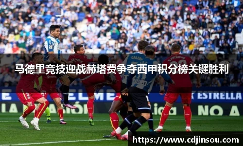 马德里竞技迎战赫塔费争夺西甲积分榜关键胜利